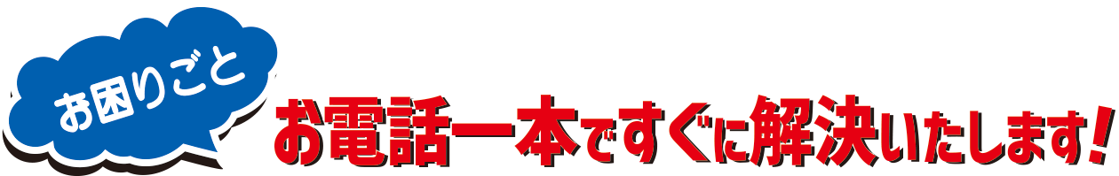 お電話一本ですぐに解決いたします！
